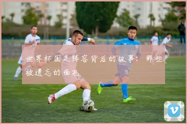 世界杯国足阵容背后的故事:那些被遗忘的面孔