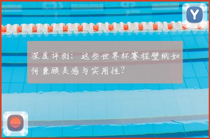 深度评测:这些世界杯赛程壁纸如何兼顾美感与实用性?