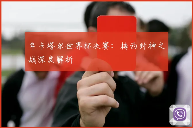 年卡塔尔世界杯决赛：梅西封神之战深度解析