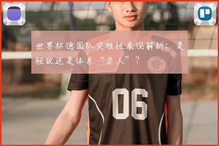 世界杯德国队灾难性表现解析：是轻敌还是体系“杀人”？