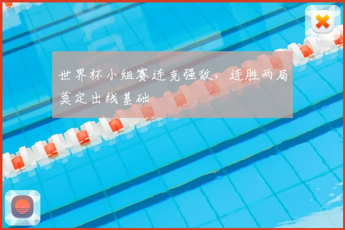 世界杯小组赛连克强敌,连胜两局奠定出线基础