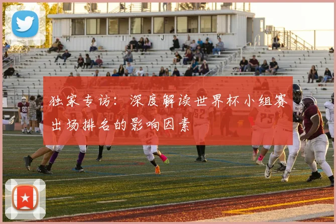 独家专访：深度解读世界杯小组赛出场排名的影响因素