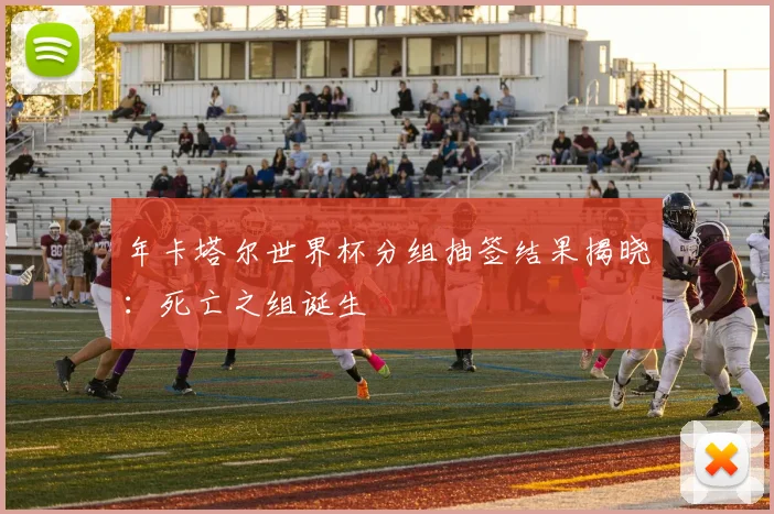 年卡塔尔世界杯分组抽签结果揭晓：死亡之组诞生