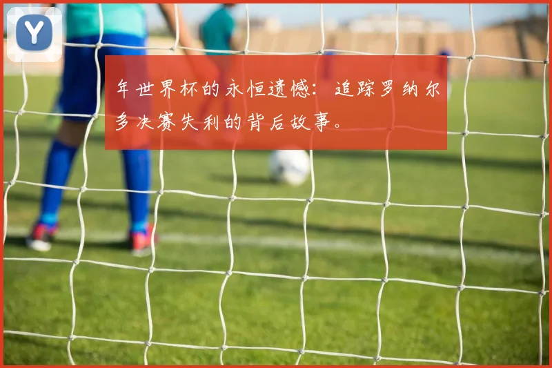 年世界杯的永恒遗憾：追踪罗纳尔多决赛失利的背后故事。