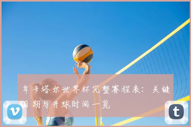 年卡塔尔世界杯完整赛程表：关键日期与开球时间一览