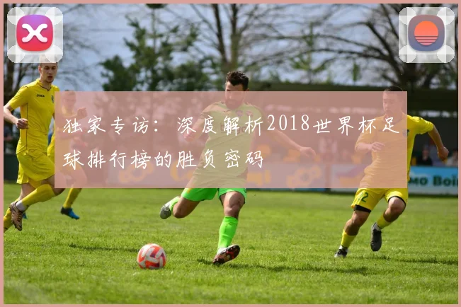 独家专访：深度解析2018世界杯足球排行榜的胜负密码