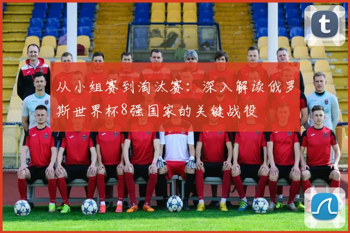 从小组赛到淘汰赛:深入解读俄罗斯世界杯8强国家的关键战役