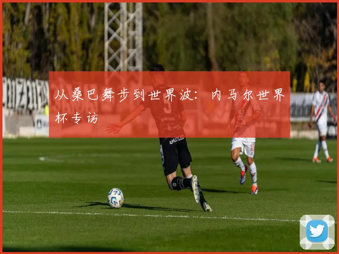 从桑巴舞步到世界波：内马尔世界杯专访