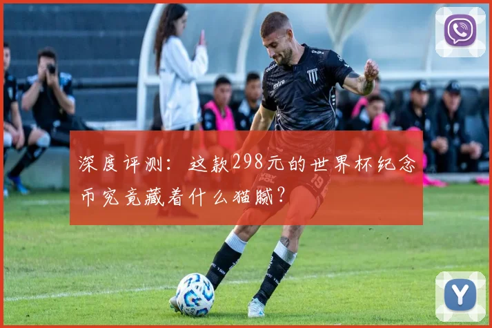 深度评测:这款298元的世界杯纪念币究竟藏着什么猫腻?