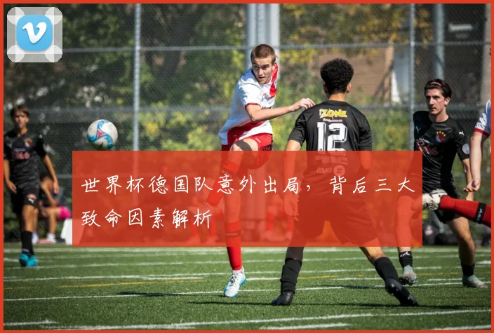 世界杯德国队意外出局，背后三大致命因素解析
