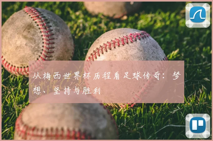 从梅西世界杯历程看足球传奇：梦想、坚持与胜利