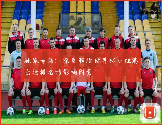 独家专访：深度解读世界杯小组赛出场排名的影响因素