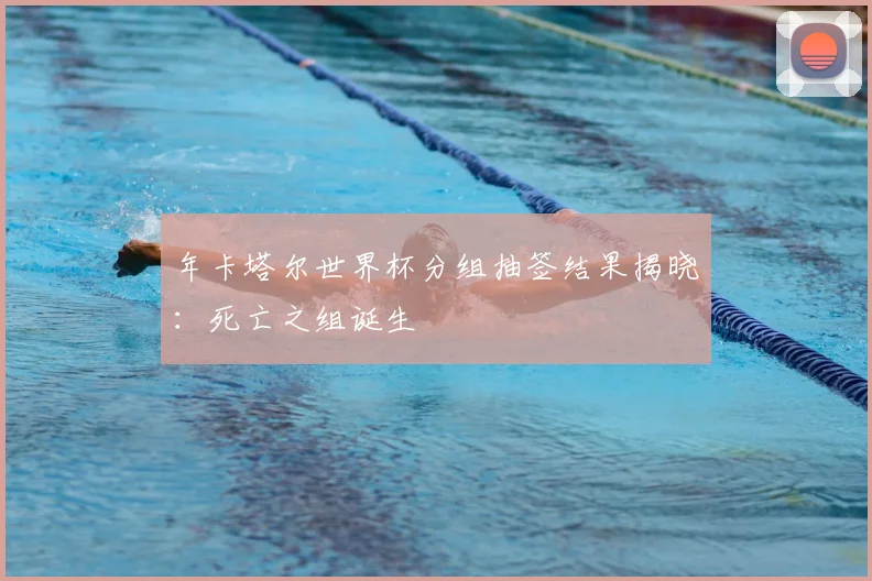 年卡塔尔世界杯分组抽签结果揭晓：死亡之组诞生