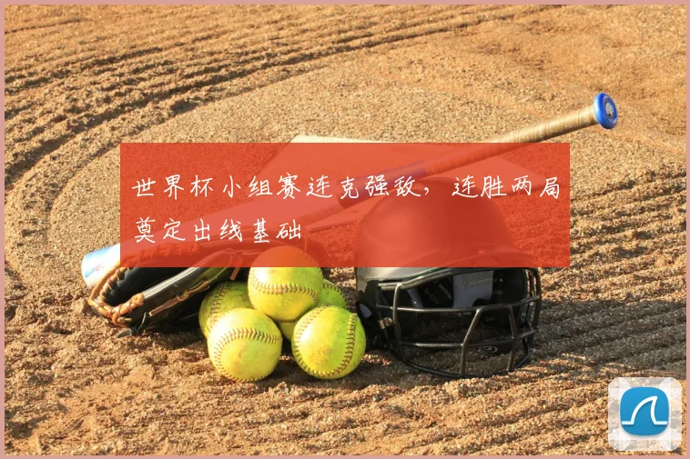世界杯小组赛连克强敌,连胜两局奠定出线基础