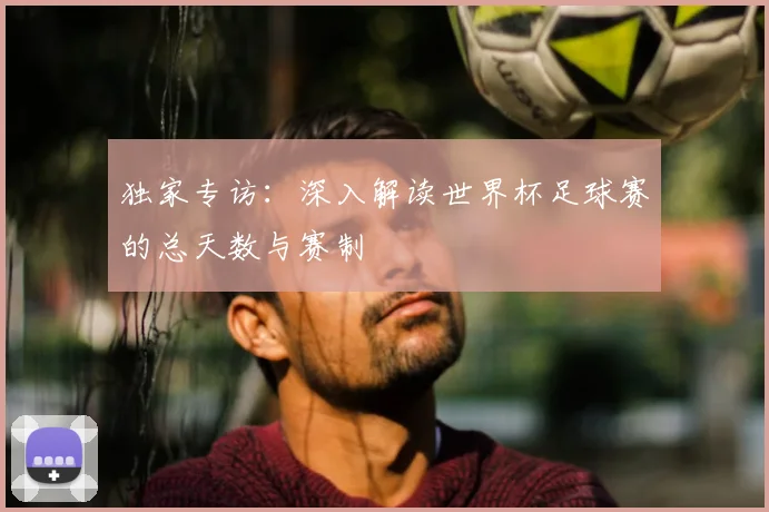 独家专访：深入解读世界杯足球赛的总天数与赛制