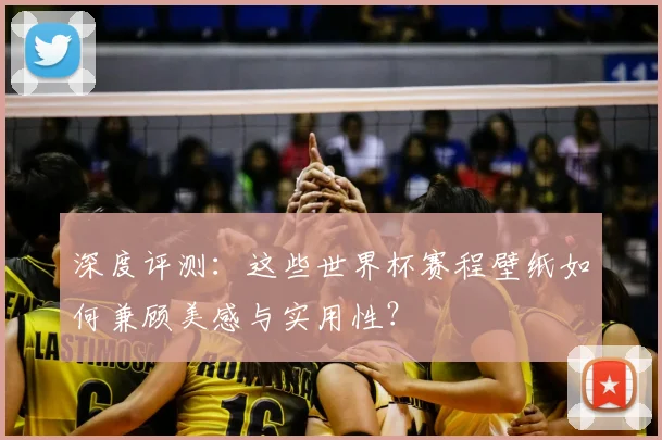 深度评测：这些世界杯赛程壁纸如何兼顾美感与实用性？