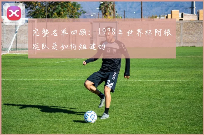 完整名单回顾:1978年世界杯阿根廷队是如何组建的
