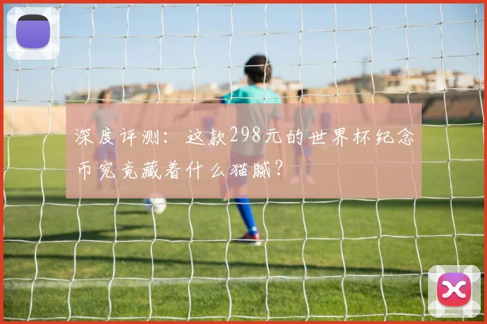 深度评测：这款298元的世界杯纪念币究竟藏着什么猫腻？