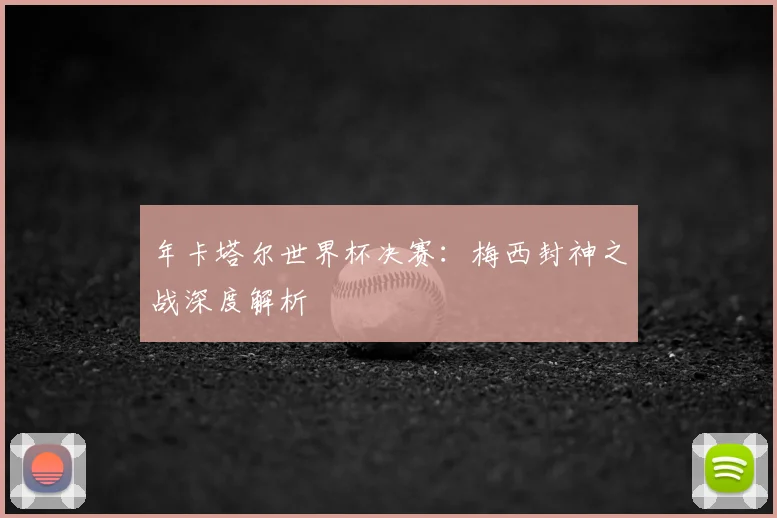 年卡塔尔世界杯决赛：梅西封神之战深度解析