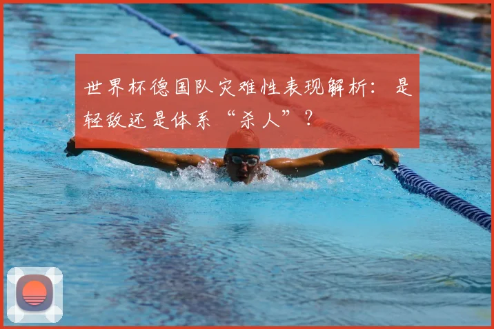 世界杯德国队灾难性表现解析：是轻敌还是体系“杀人”？