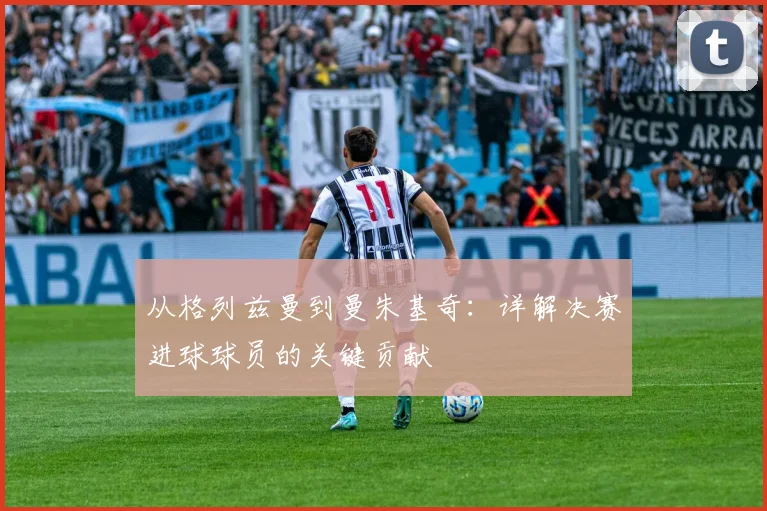 从格列兹曼到曼朱基奇：详解决赛进球球员的关键贡献