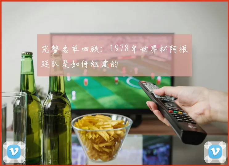完整名单回顾:1978年世界杯阿根廷队是如何组建的