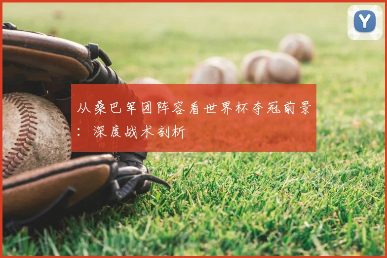 从桑巴军团阵容看世界杯夺冠前景：深度战术剖析