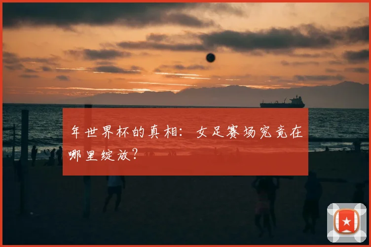 年世界杯的真相：女足赛场究竟在哪里绽放？
