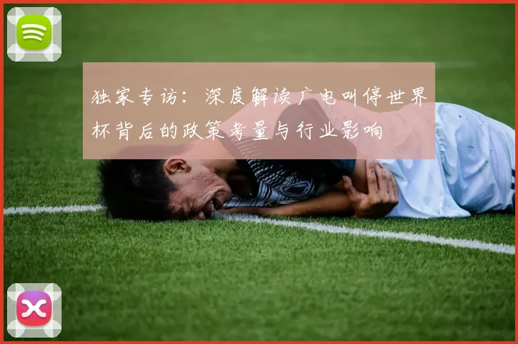 独家专访：深度解读广电叫停世界杯背后的政策考量与行业影响
