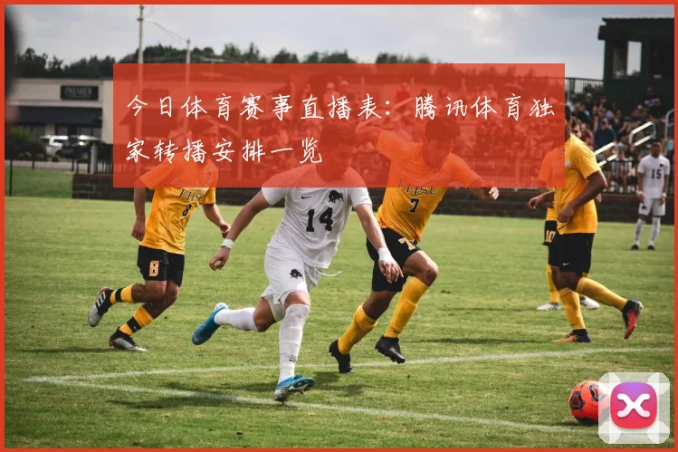 今日体育赛事直播表：腾讯体育独家转播安排一览