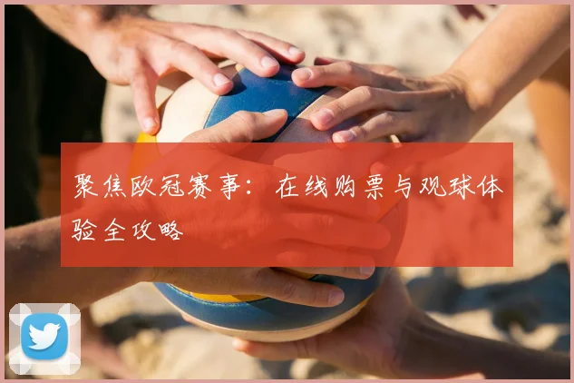 聚焦欧冠赛事：在线购票与观球体验全攻略