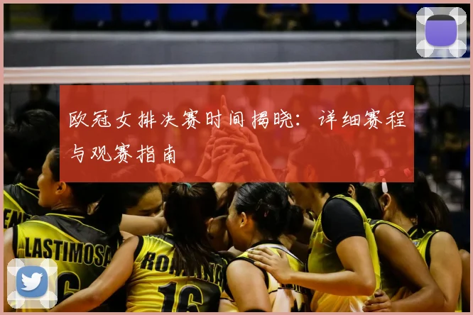 欧冠女排决赛时间揭晓：详细赛程与观赛指南