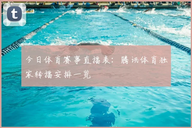 今日体育赛事直播表：腾讯体育独家转播安排一览