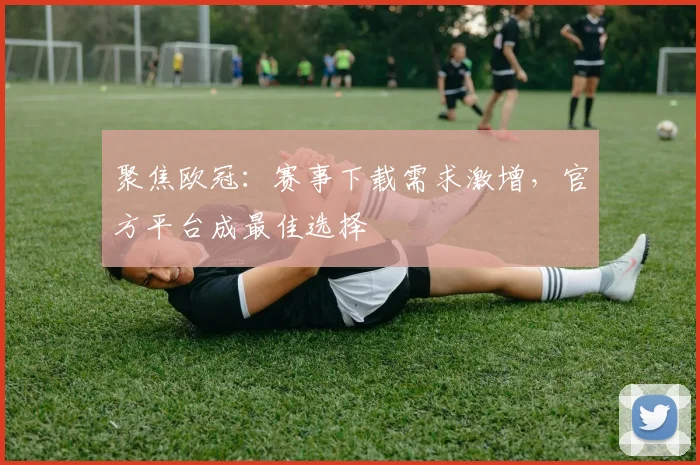 聚焦欧冠：赛事下载需求激增，官方平台成最佳选择