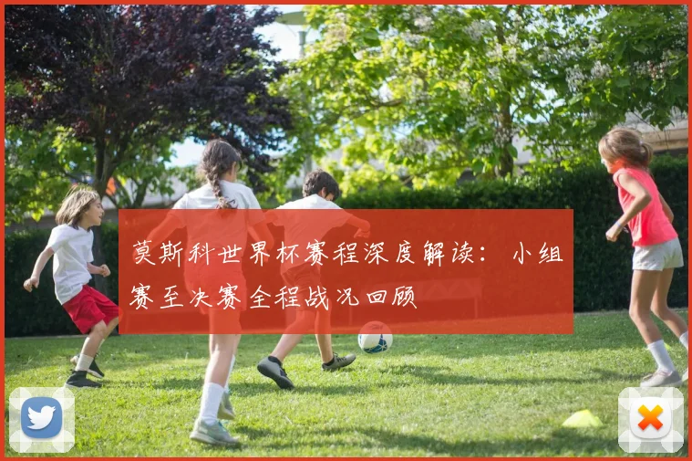 莫斯科世界杯赛程深度解读：小组赛至决赛全程战况回顾