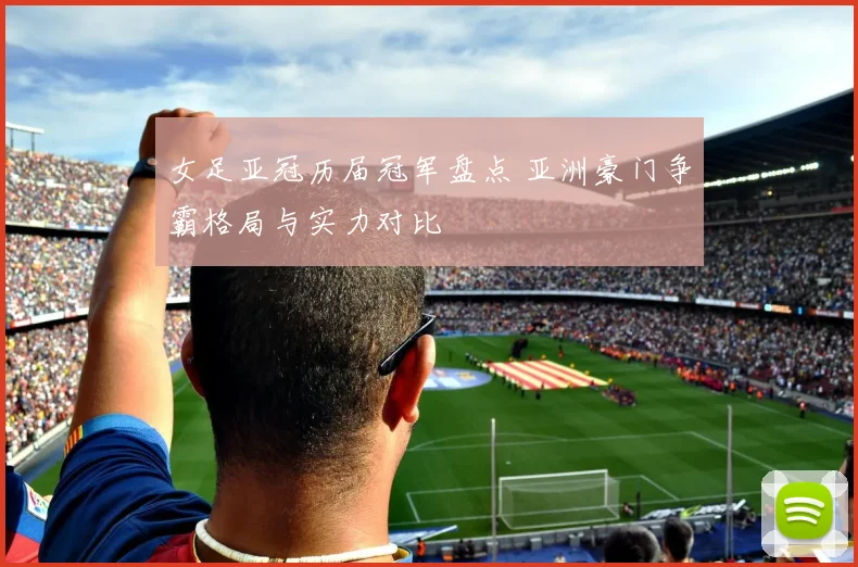 女足亚冠历届冠军盘点 亚洲豪门争霸格局与实力对比