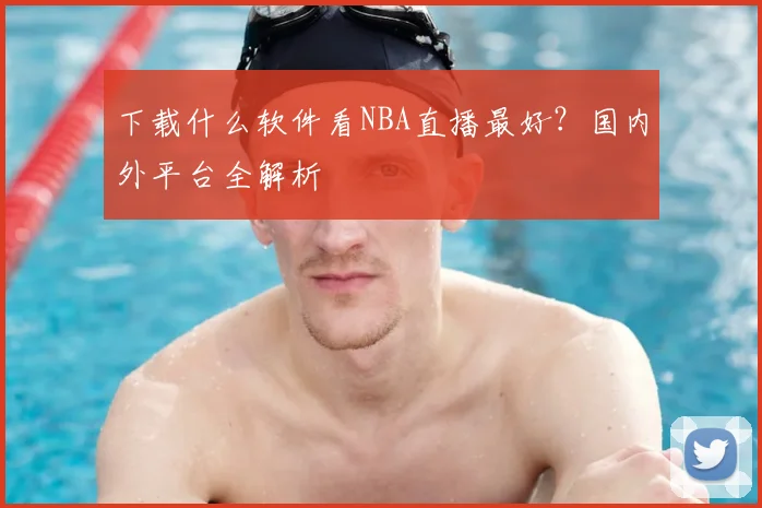 下载什么软件看NBA直播最好？国内外平台全解析