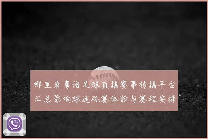 哪里看粤语足球直播赛事转播平台汇总影响球迷观赛体验与赛程安排