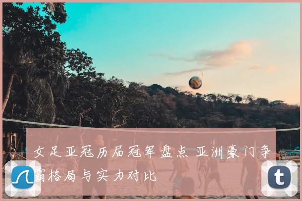 女足亚冠历届冠军盘点 亚洲豪门争霸格局与实力对比