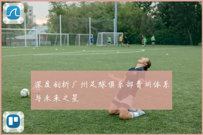 深度剖析广州足球俱乐部青训体系与未来之星