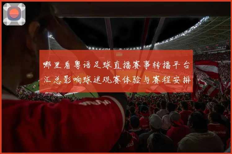 哪里看粤语足球直播赛事转播平台汇总影响球迷观赛体验与赛程安排