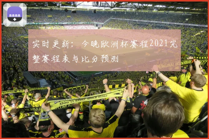 实时更新：今晚欧洲杯赛程2021完整赛程表与比分预测