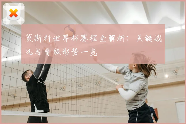 莫斯科世界杯赛程全解析：关键战况与晋级形势一览