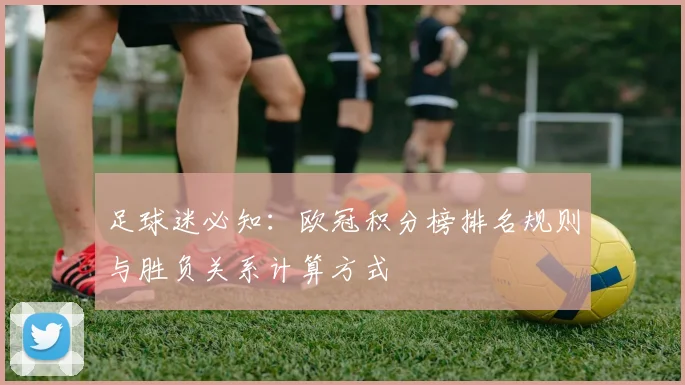 足球迷必知：欧冠积分榜排名规则与胜负关系计算方式