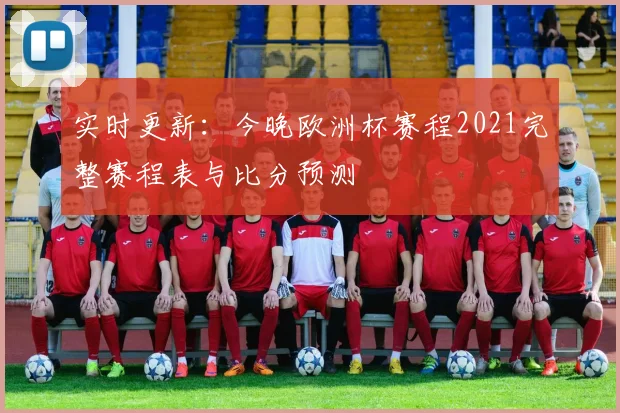 实时更新：今晚欧洲杯赛程2021完整赛程表与比分预测