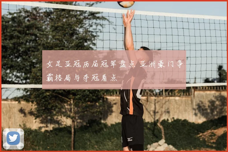 女足亚冠历届冠军盘点 亚洲豪门争霸格局与夺冠看点