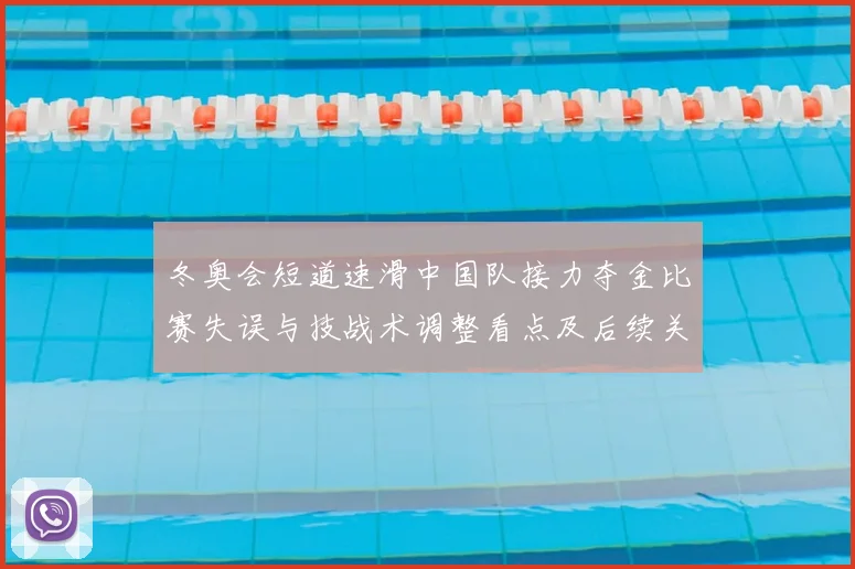 冬奥会短道速滑中国队接力夺金比赛失误与技战术调整看点及后续关注